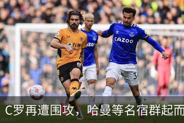 C罗再遭围攻，哈曼等名宿群起而批判！